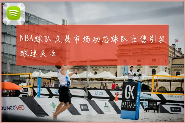 NBA球队交易市场动态球队出售引发球迷关注