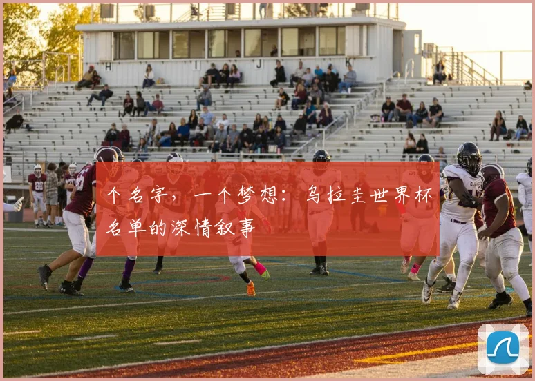 个名字，一个梦想：乌拉圭世界杯名单的深情叙事