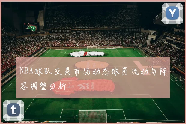 NBA球队交易市场动态球员流动与阵容调整分析