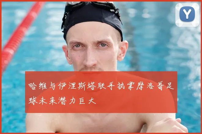 哈维与伊涅斯塔联手执掌摩洛哥足球未来潜力巨大