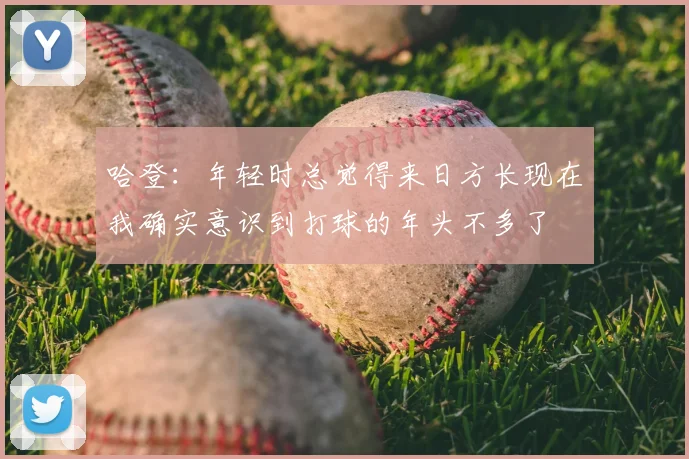 哈登：年轻时总觉得来日方长现在我确实意识到打球的年头不多了