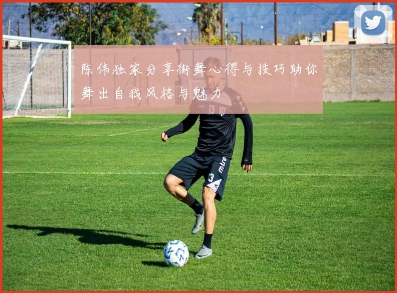 陈伟独家分享街舞心得与技巧助你舞出自我风格与魅力