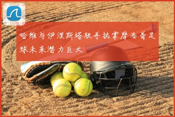 哈维与伊涅斯塔联手执掌摩洛哥足球未来潜力巨大