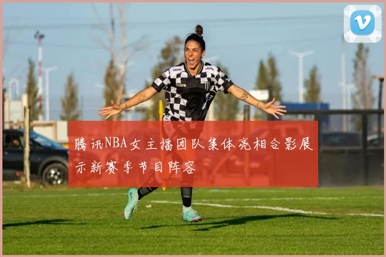 腾讯NBA女主播团队集体亮相合影展示新赛季节目阵容