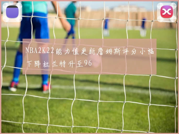 NBA2K22能力值更新詹姆斯评分小幅下降杜兰特升至96
