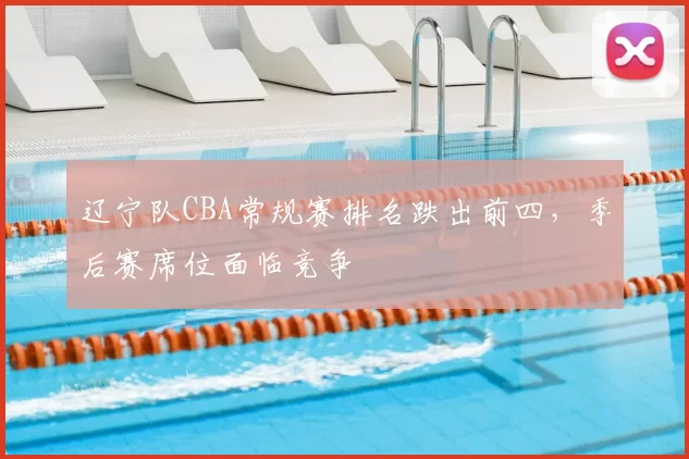 辽宁队CBA常规赛排名跌出前四，季后赛席位面临竞争