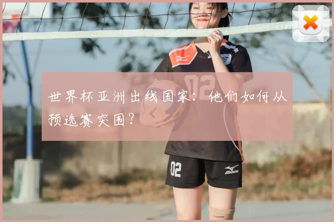 世界杯亚洲出线国家:他们如何从预选赛突围?