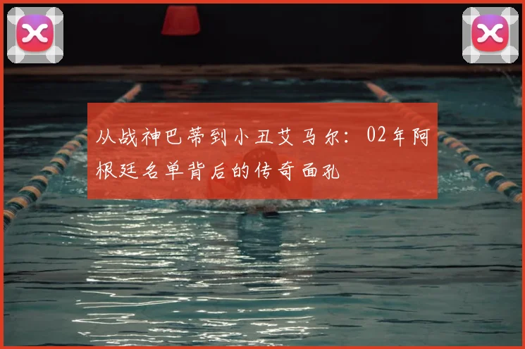 从战神巴蒂到小丑艾马尔：02年阿根廷名单背后的传奇面孔