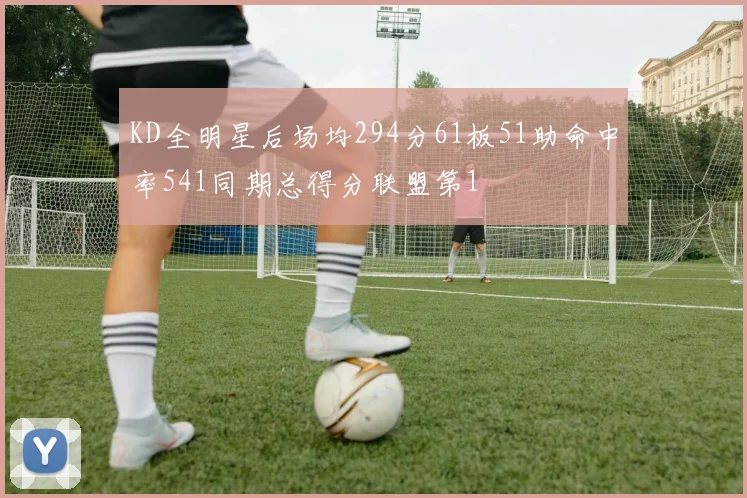 KD全明星后场均294分61板51助命中率541同期总得分联盟第1