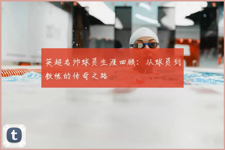 英超名帅球员生涯回顾：从球员到教练的传奇之路