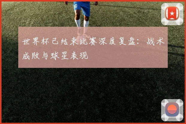 世界杯已结束比赛深度复盘：战术成败与球星表现