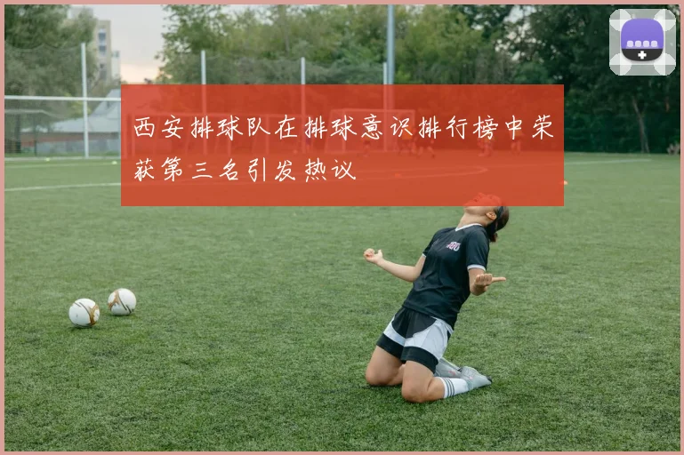 西安排球队在排球意识排行榜中荣获第三名引发热议