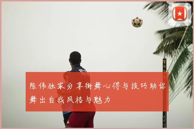 陈伟独家分享街舞心得与技巧助你舞出自我风格与魅力