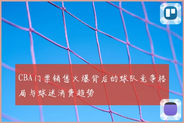 CBA门票销售火爆背后的球队竞争格局与球迷消费趋势