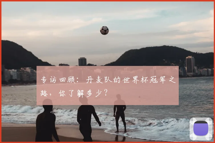 专访回顾：丹麦队的世界杯冠军之路，你了解多少？