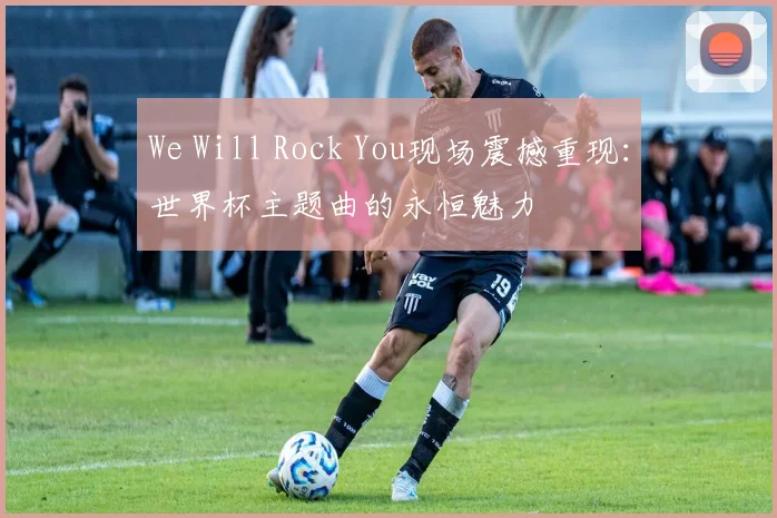 We Will Rock You现场震撼重现:世界杯主题曲的永恒魅力