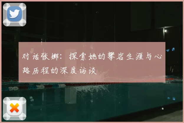 对话张娜:探索她的攀岩生涯与心路历程的深度访谈