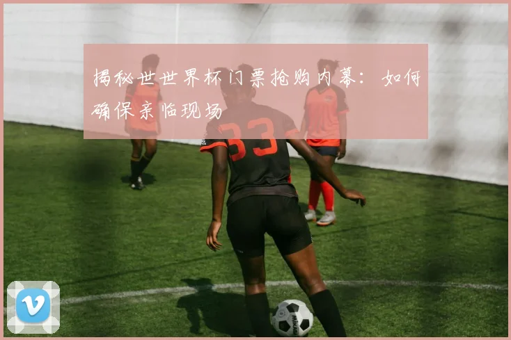 揭秘世世界杯门票抢购内幕：如何确保亲临现场