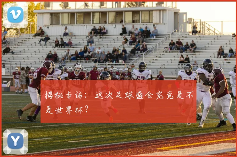 揭秘专访：这次足球盛会究竟是不是世界杯？