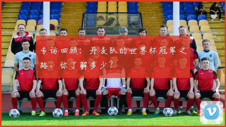 专访回顾:丹麦队的世界杯冠军之路,你了解多少?