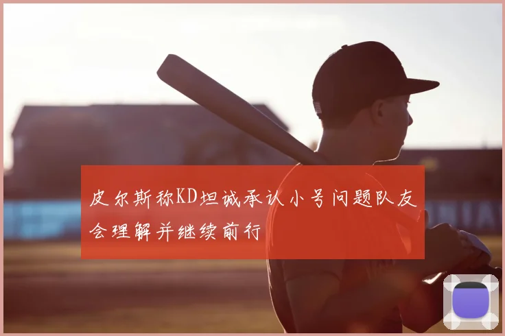 皮尔斯称KD坦诚承认小号问题队友会理解并继续前行