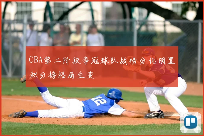 CBA第二阶段争冠球队战绩分化明显积分榜格局生变