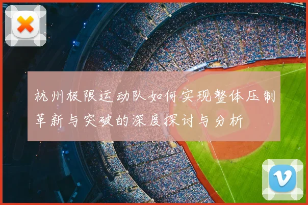杭州极限运动队如何实现整体压制革新与突破的深度探讨与分析