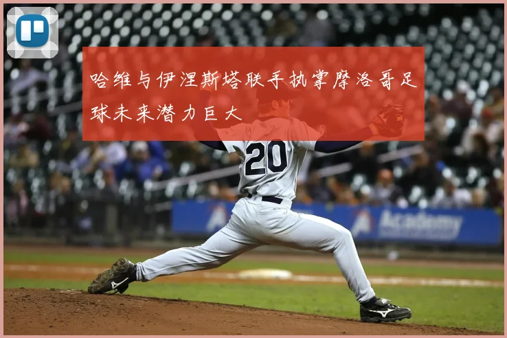 哈维与伊涅斯塔联手执掌摩洛哥足球未来潜力巨大