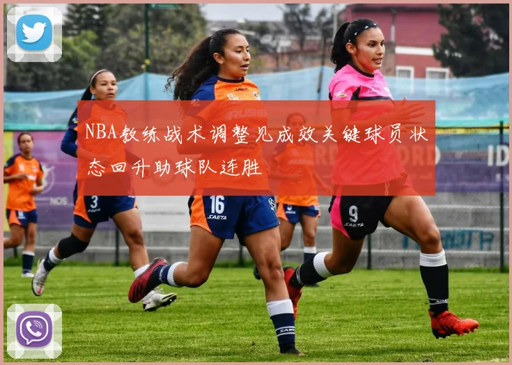 NBA教练战术调整见成效关键球员状态回升助球队连胜