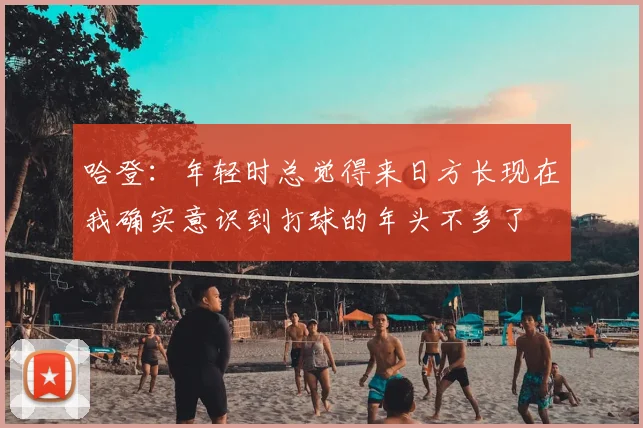 哈登:年轻时总觉得来日方长现在我确实意识到打球的年头不多了