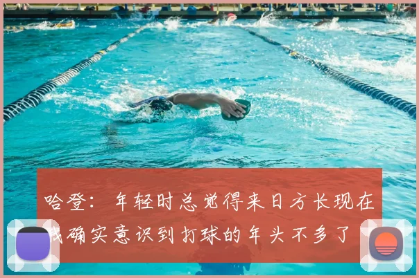 哈登:年轻时总觉得来日方长现在我确实意识到打球的年头不多了