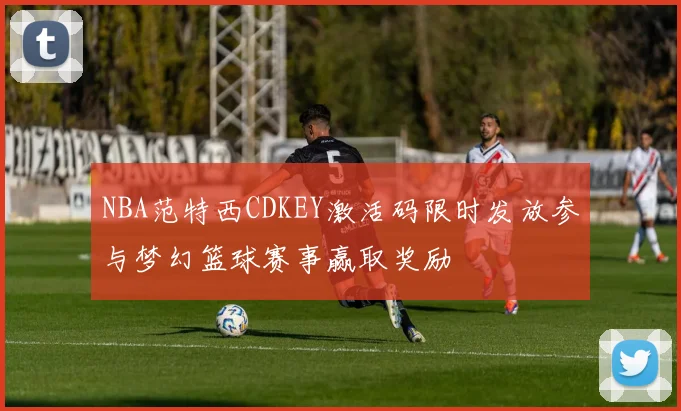 NBA范特西CDKEY激活码限时发放参与梦幻篮球赛事赢取奖励
