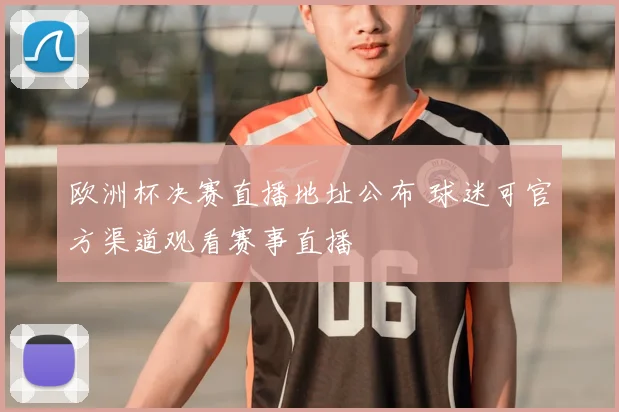 欧洲杯决赛直播地址公布 球迷可官方渠道观看赛事直播