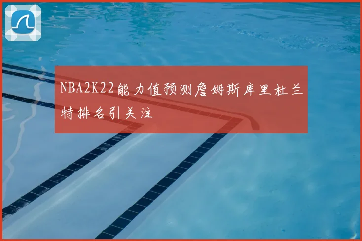 NBA2K22能力值预测詹姆斯库里杜兰特排名引关注