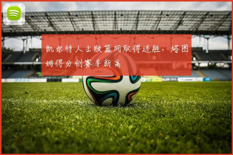 凯尔特人击败篮网取得连胜，塔图姆得分创赛季新高