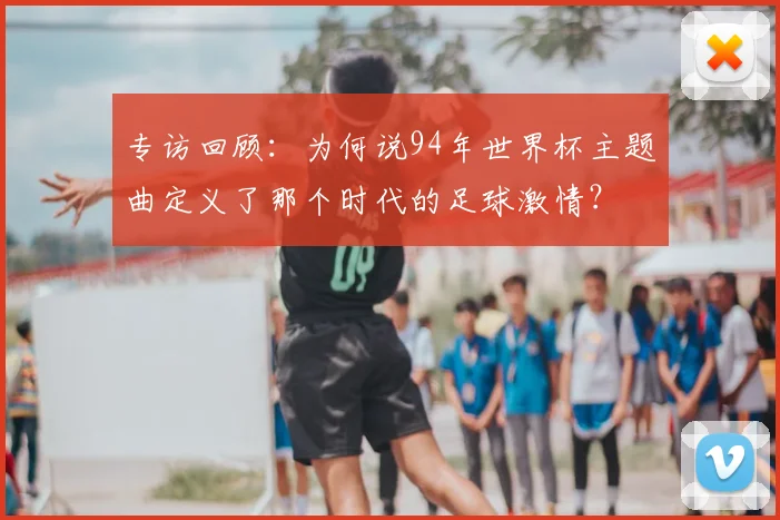 专访回顾：为何说94年世界杯主题曲定义了那个时代的足球激情？