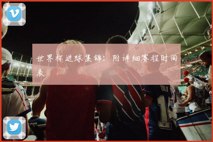世界杯进球集锦：附详细赛程时间表