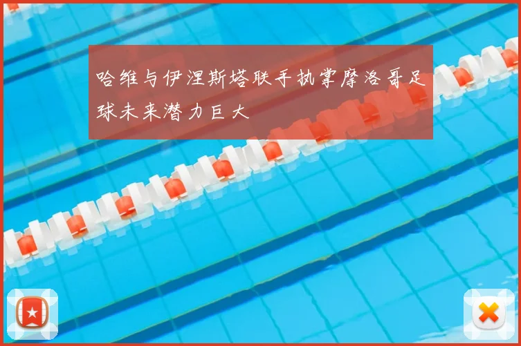 哈维与伊涅斯塔联手执掌摩洛哥足球未来潜力巨大