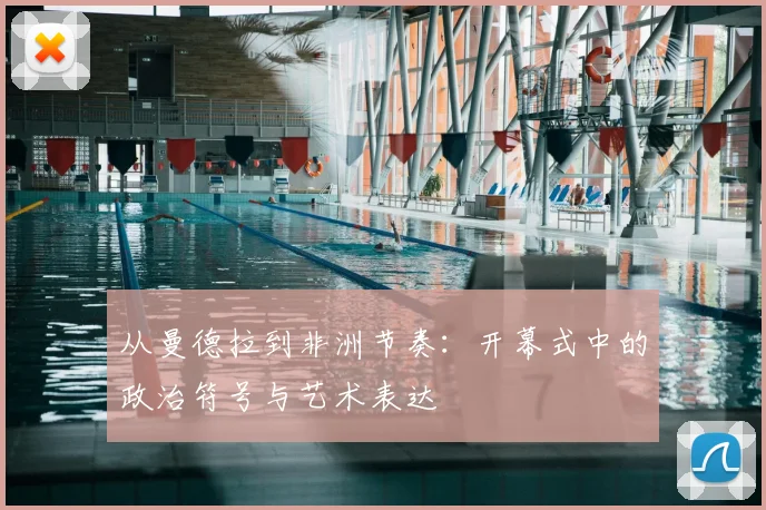 从曼德拉到非洲节奏：开幕式中的政治符号与艺术表达