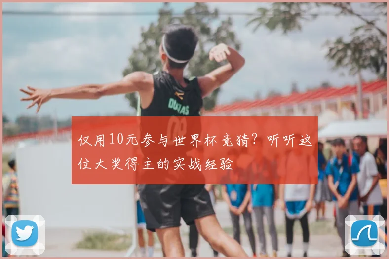 仅用10元参与世界杯竞猜？听听这位大奖得主的实战经验