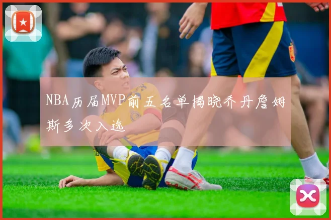 NBA历届MVP前五名单揭晓乔丹詹姆斯多次入选