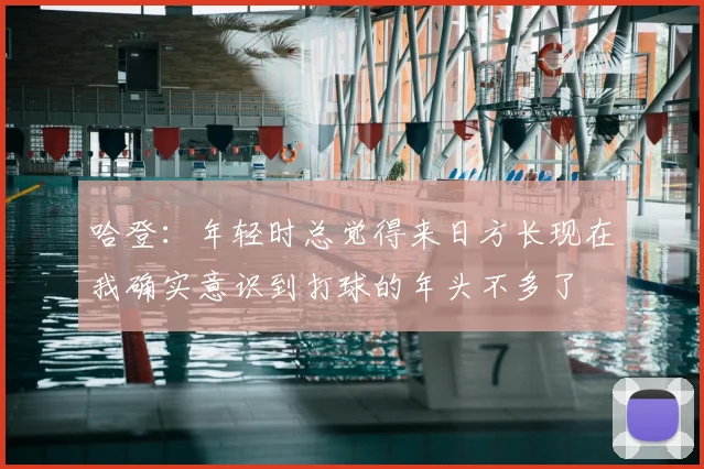 哈登：年轻时总觉得来日方长现在我确实意识到打球的年头不多了
