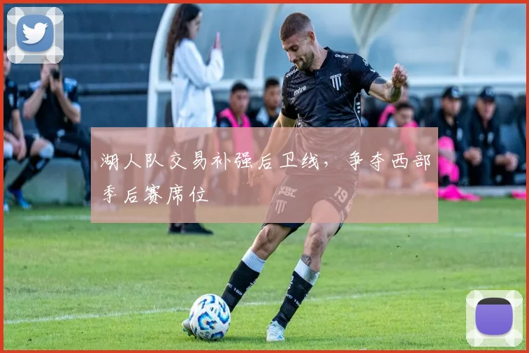 湖人队交易补强后卫线,争夺西部季后赛席位