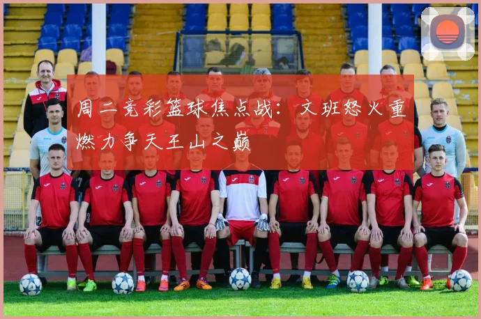 周二竞彩篮球焦点战：文班怒火重燃力争天王山之巅