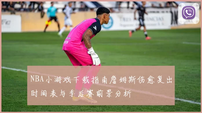 NBA小游戏下载指南詹姆斯伤愈复出时间表与季后赛前景分析