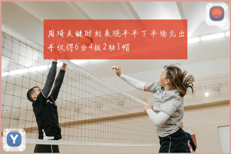 周琦关键时刻表现平平下半场无出手仅得6分4板2助1帽