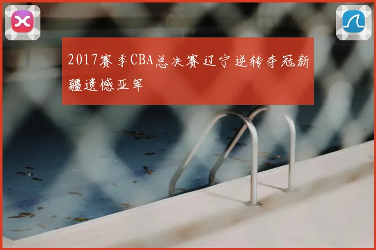 2017赛季CBA总决赛辽宁逆转夺冠新疆遗憾亚军