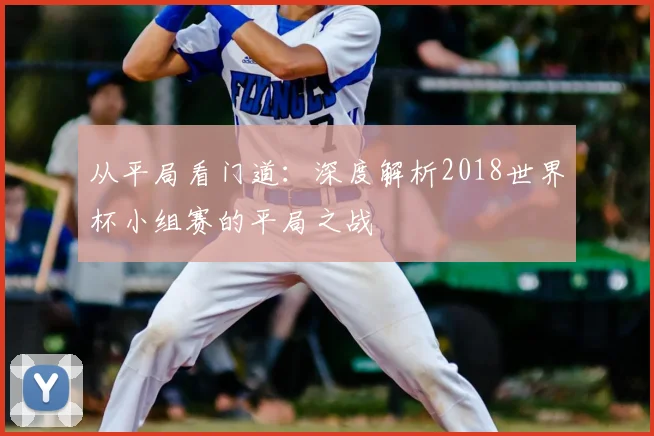 从平局看门道：深度解析2018世界杯小组赛的平局之战