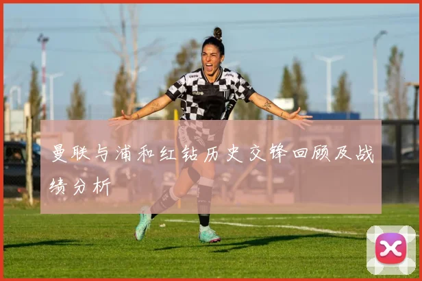 曼联与浦和红钻历史交锋回顾及战绩分析