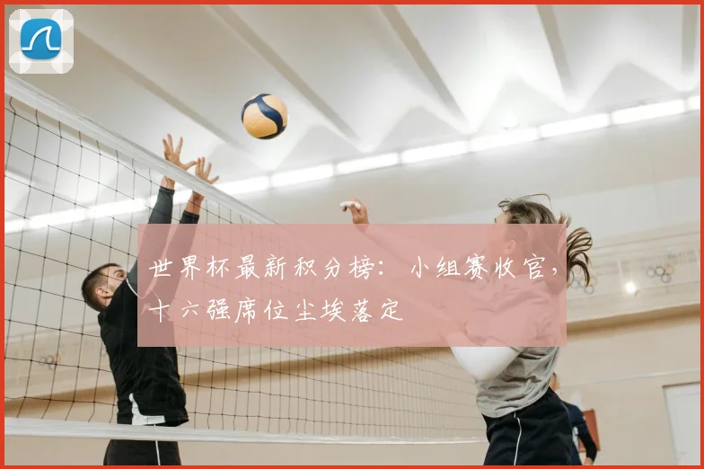 世界杯最新积分榜：小组赛收官，十六强席位尘埃落定